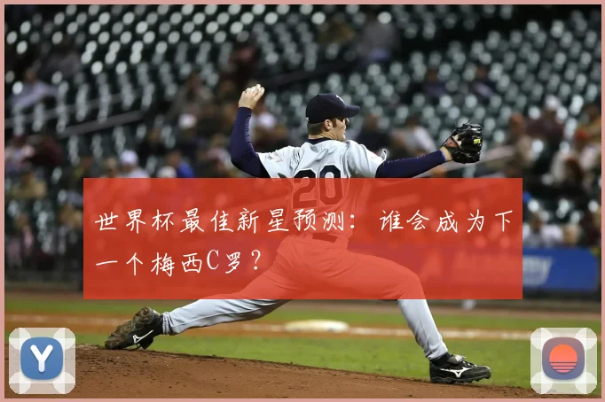 世界杯最佳新星预测：谁会成为下一个梅西C罗？