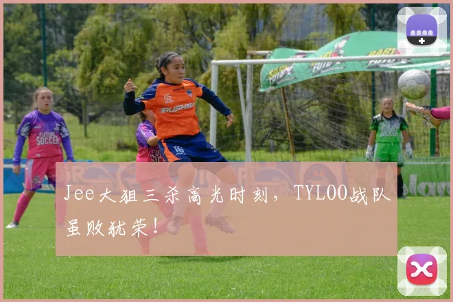 Jee大狙三杀高光时刻，TYLOO战队虽败犹荣！