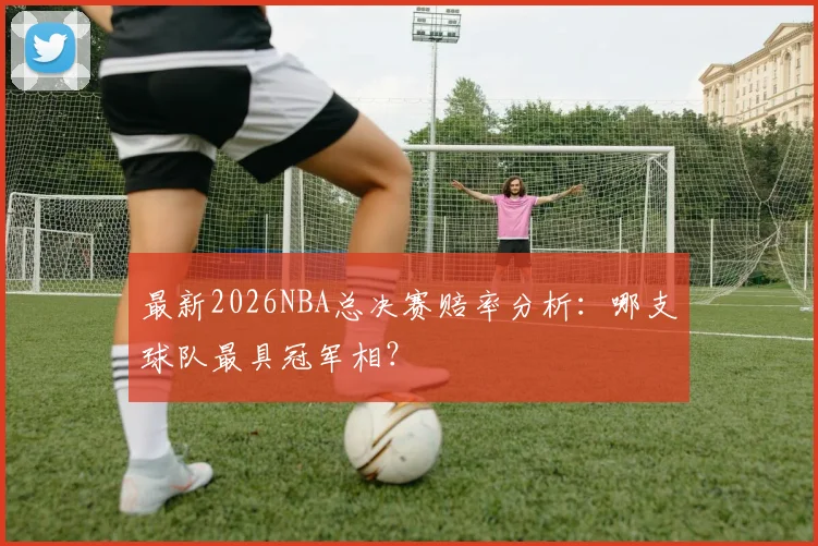 最新2026NBA总决赛赔率分析：哪支球队最具冠军相？