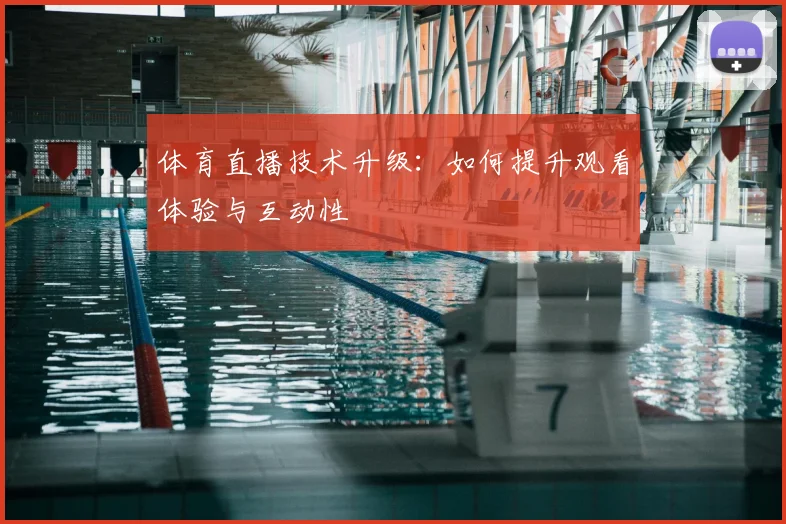 体育直播技术升级：如何提升观看体验与互动性
