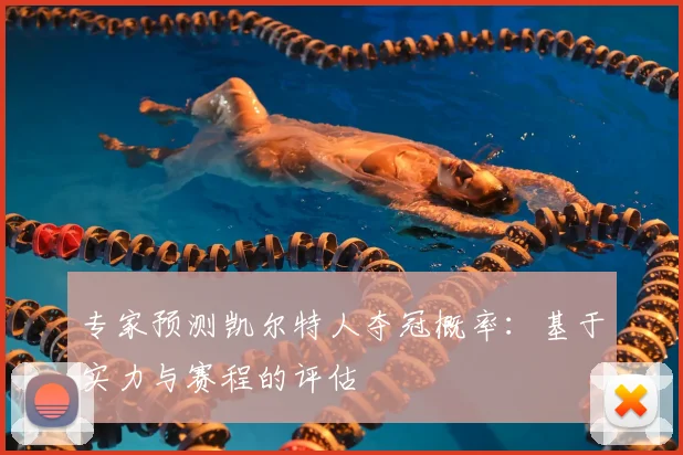 专家预测凯尔特人夺冠概率：基于实力与赛程的评估