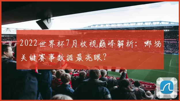 2022世界杯7月收视巅峰解析:哪场关键赛事数据最亮眼?