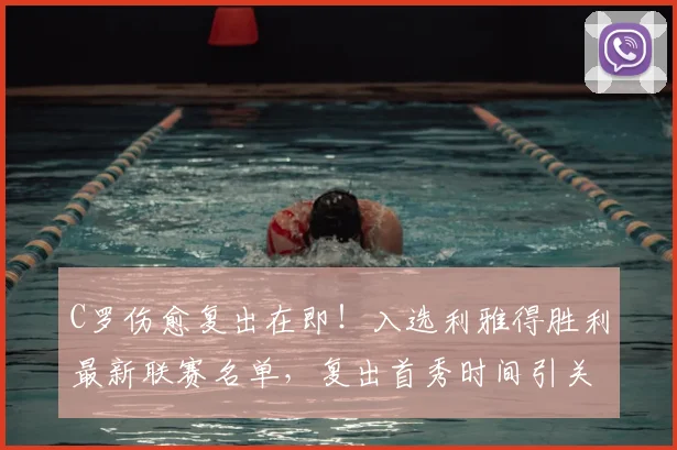 C罗伤愈复出在即!入选利雅得胜利最新联赛名单,复出首秀时间引关注