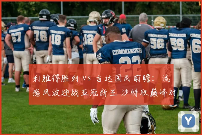 利雅得胜利 vs 吉达国民前瞻:流感风波迎战亚冠新王 沙特联巅峰对决
