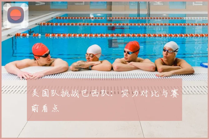 美国队挑战巴西队：实力对比与赛前看点