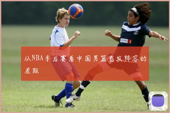 从NBA季后赛看中国男篮首发阵容的差距