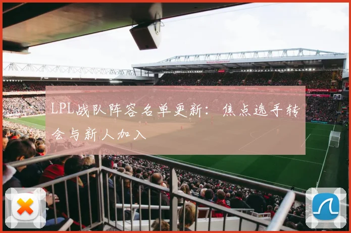 LPL战队阵容名单更新:焦点选手转会与新人加入