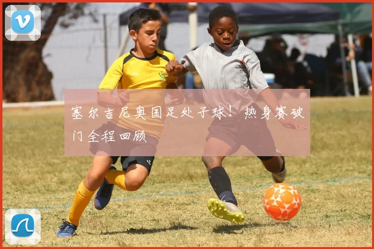 塞尔吉尼奥国足处子球！热身赛破门全程回顾