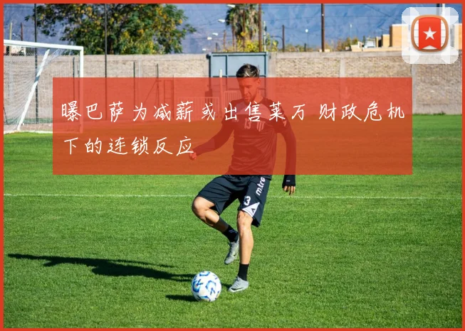 曝巴萨为减薪或出售莱万 财政危机下的连锁反应