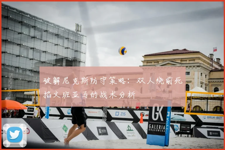 破解尼克斯防守策略:双人绕前死掐文班亚马的战术分析