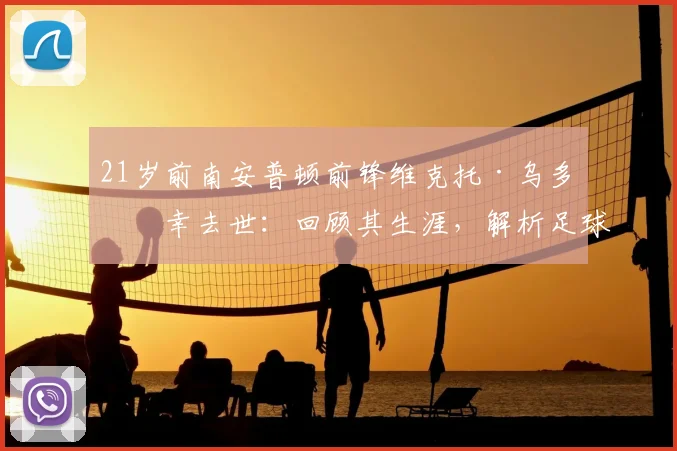 21岁前南安普顿前锋维克托·乌多不幸去世:回顾其生涯,解析足球界对年轻运动员健康的反思与预防
