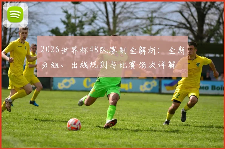 2026世界杯48队赛制全解析:全新分组、出线规则与比赛场次详解