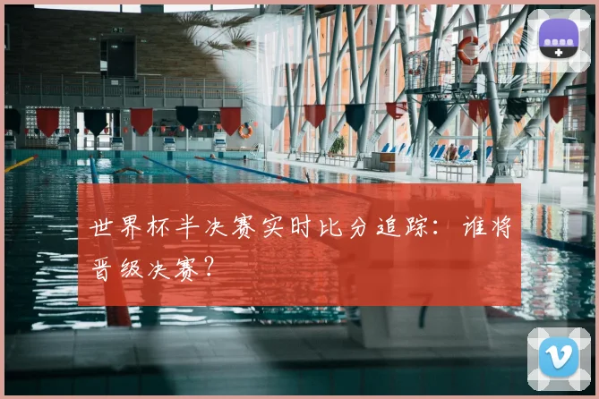 世界杯半决赛实时比分追踪:谁将晋级决赛?