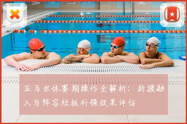 亚马尔休赛期操作全解析:新援融入与阵容短板补强效果评估