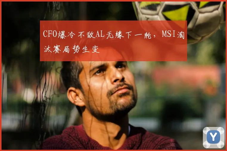 CFO爆冷不敌AL无缘下一轮，MSI淘汰赛局势生变
