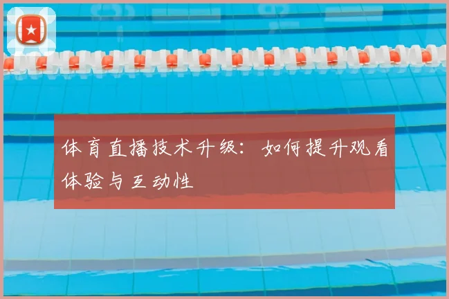 体育直播技术升级：如何提升观看体验与互动性