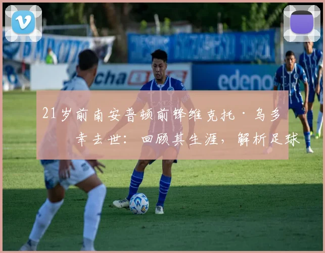 21岁前南安普顿前锋维克托·乌多不幸去世:回顾其生涯,解析足球界对年轻运动员健康的反思与预防
