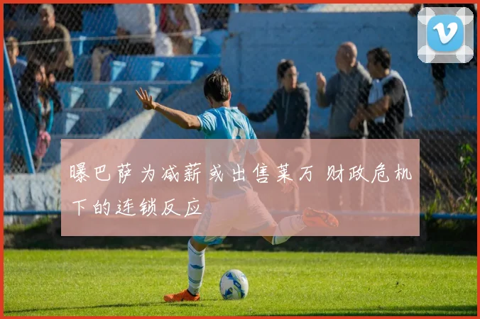 曝巴萨为减薪或出售莱万 财政危机下的连锁反应