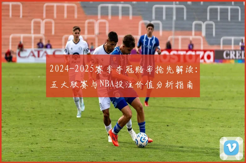 2024-2025赛季夺冠赔率抢先解读:五大联赛与NBA投注价值分析指南