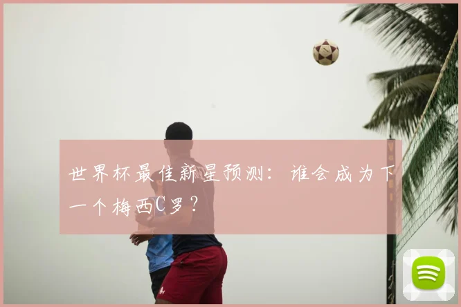 世界杯最佳新星预测：谁会成为下一个梅西C罗？