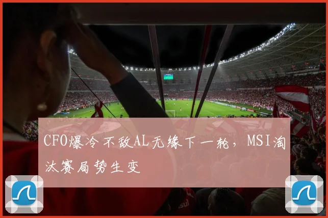 CFO爆冷不敌AL无缘下一轮，MSI淘汰赛局势生变