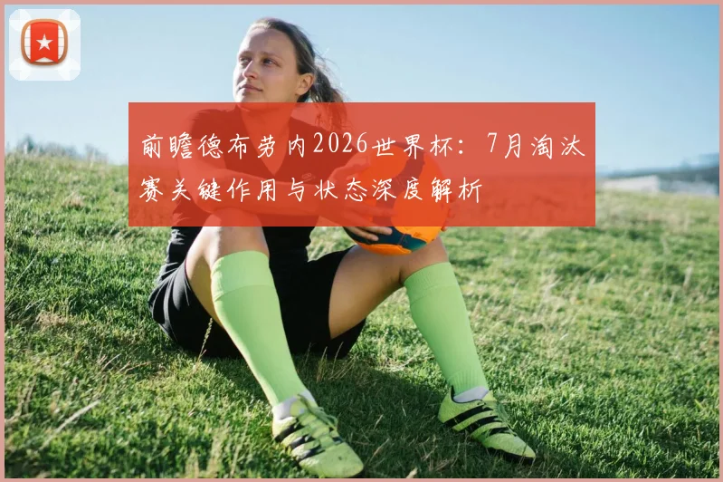 前瞻德布劳内2026世界杯：7月淘汰赛关键作用与状态深度解析