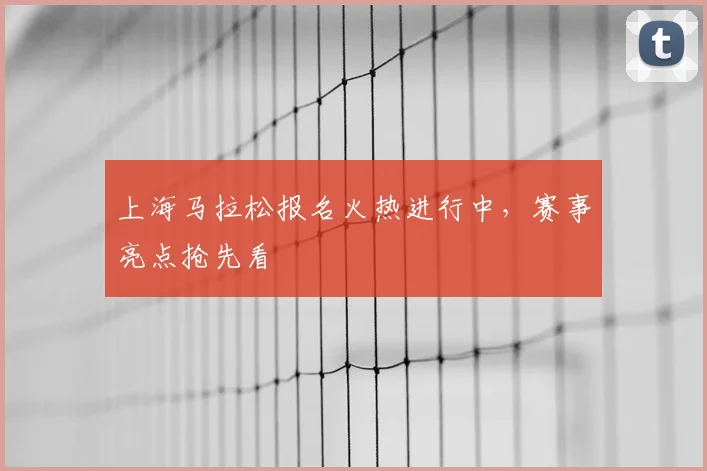 上海马拉松报名火热进行中，赛事亮点抢先看