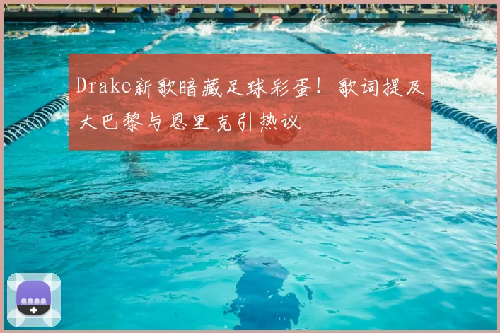 Drake新歌暗藏足球彩蛋!歌词提及大巴黎与恩里克引热议