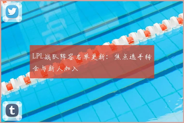 LPL战队阵容名单更新:焦点选手转会与新人加入