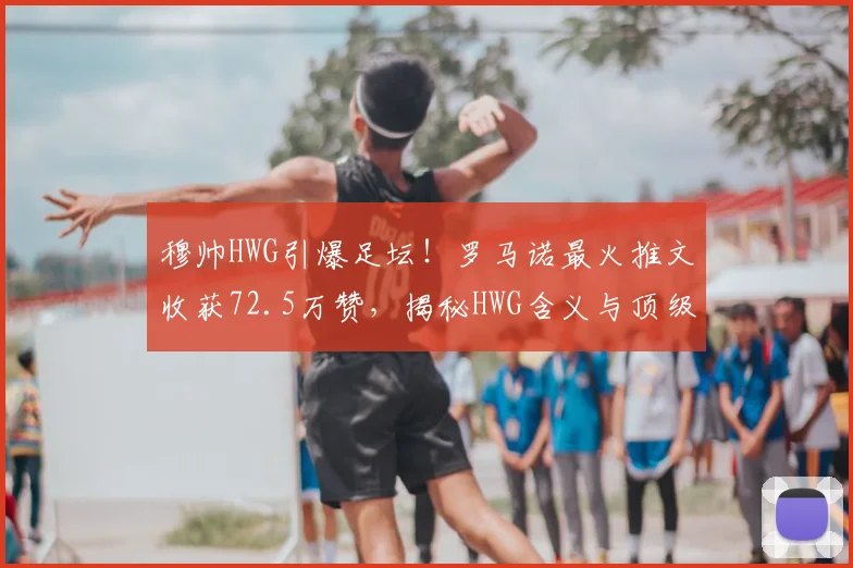 穆帅HWG引爆足坛！罗马诺最火推文收获72.5万赞，揭秘HWG含义与顶级爆料人的可信度