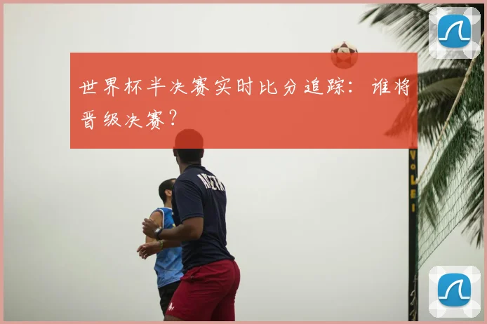 世界杯半决赛实时比分追踪:谁将晋级决赛?