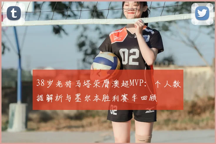 38岁老将马塔荣膺澳超MVP:个人数据解析与墨尔本胜利赛季回顾