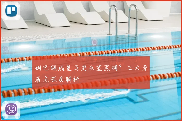 姆巴佩成皇马更衣室黑洞？三大矛盾点深度解析