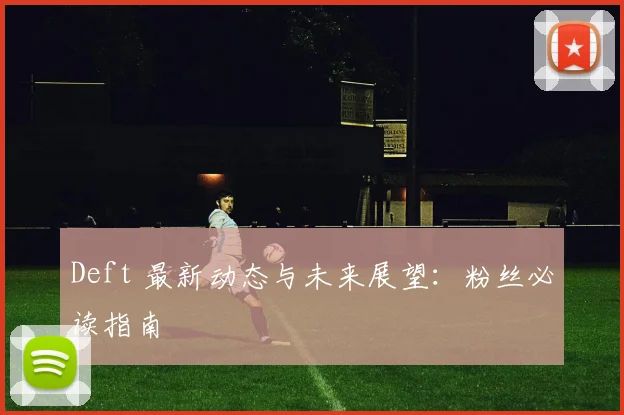 Deft 最新动态与未来展望:粉丝必读指南