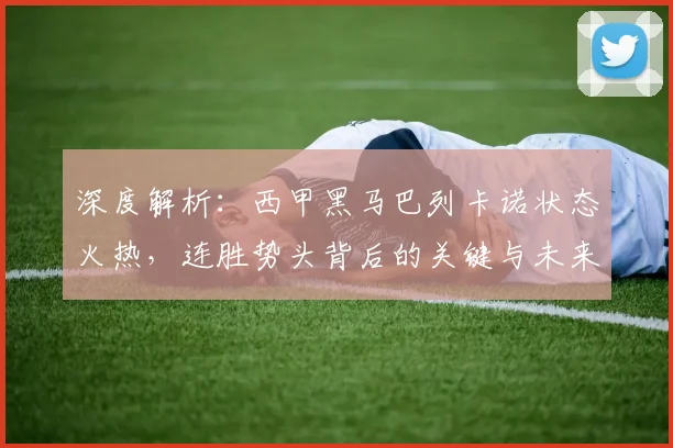 深度解析:西甲黑马巴列卡诺状态火热,连胜势头背后的关键与未来赛程展望