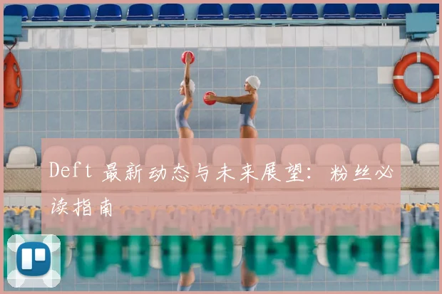 Deft 最新动态与未来展望:粉丝必读指南