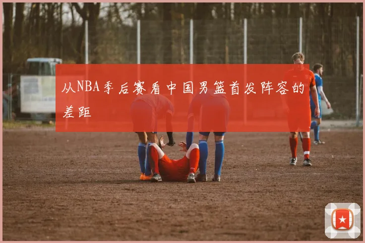 从NBA季后赛看中国男篮首发阵容的差距