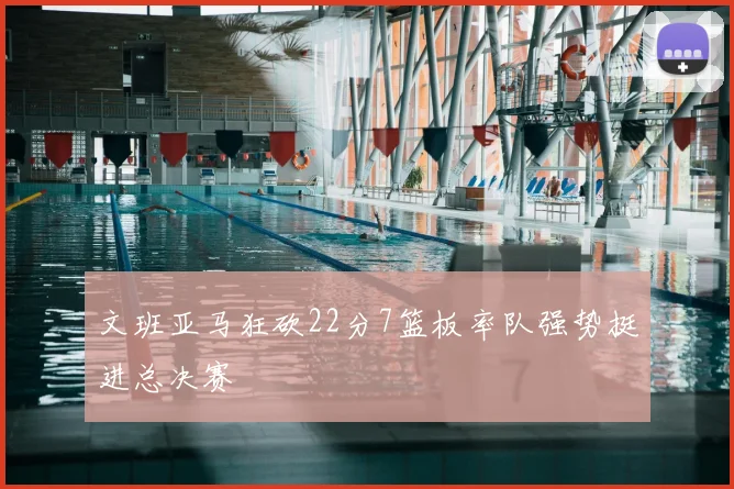 文班亚马狂砍22分7篮板率队强势挺进总决赛