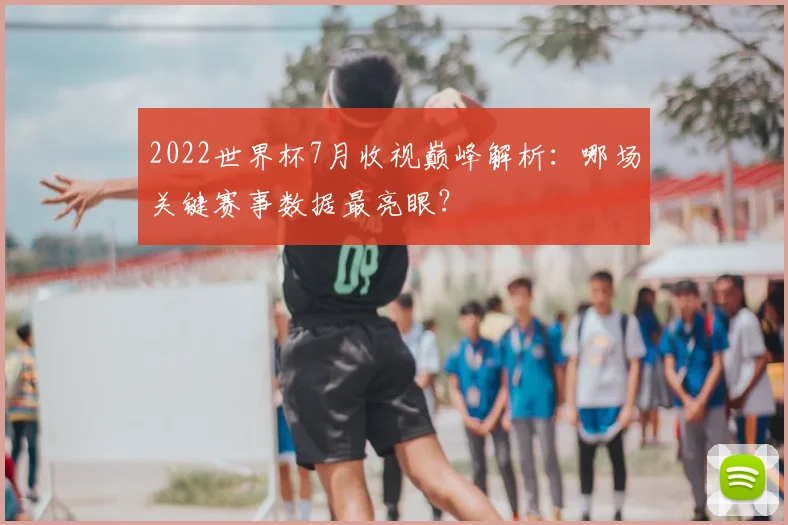 2022世界杯7月收视巅峰解析:哪场关键赛事数据最亮眼?