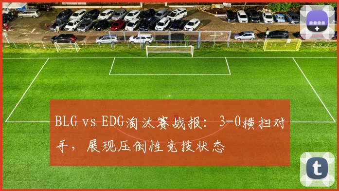 BLG vs EDG淘汰赛战报：3-0横扫对手，展现压倒性竞技状态