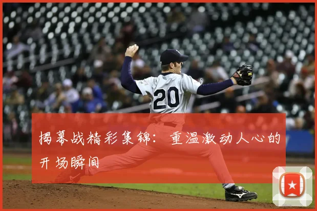 揭幕战精彩集锦：重温激动人心的开场瞬间